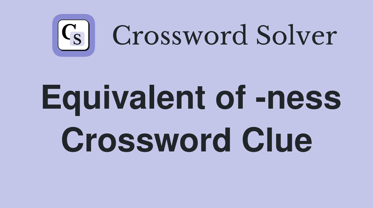 Equivalent of -ness Crossword Clue