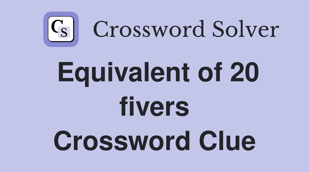 Equivalent of 20 fivers Crossword Clue