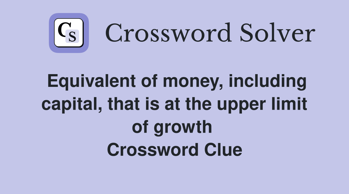 Equivalent of money, including capital, that is at the upper limit of growth  Crossword Clue