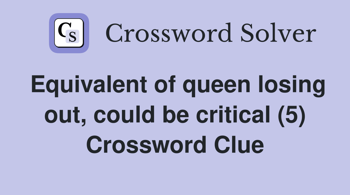 Equivalent of queen losing out, could be critical (5) Crossword Clue