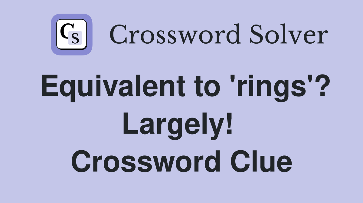 Equivalent to 'rings'? Largely!  Crossword Clue