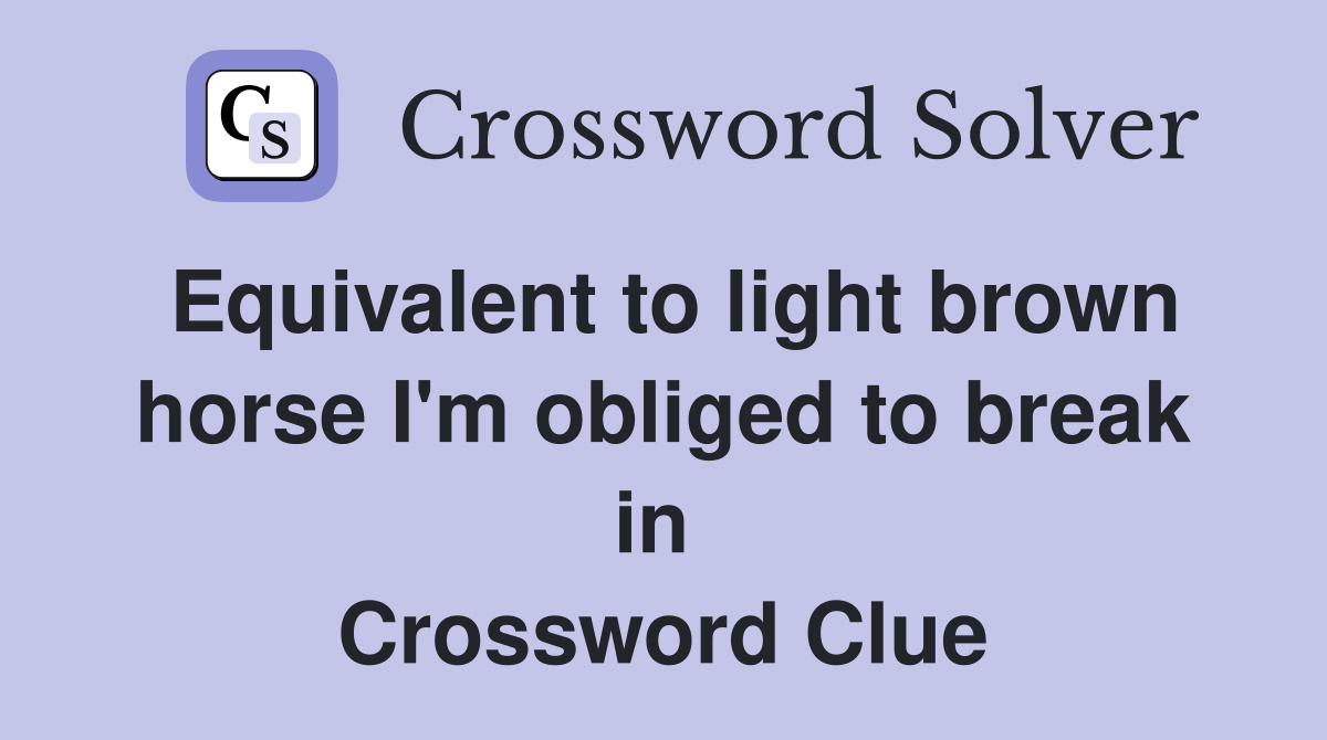 Equivalent to light brown horse I'm obliged to break in  Crossword Clue