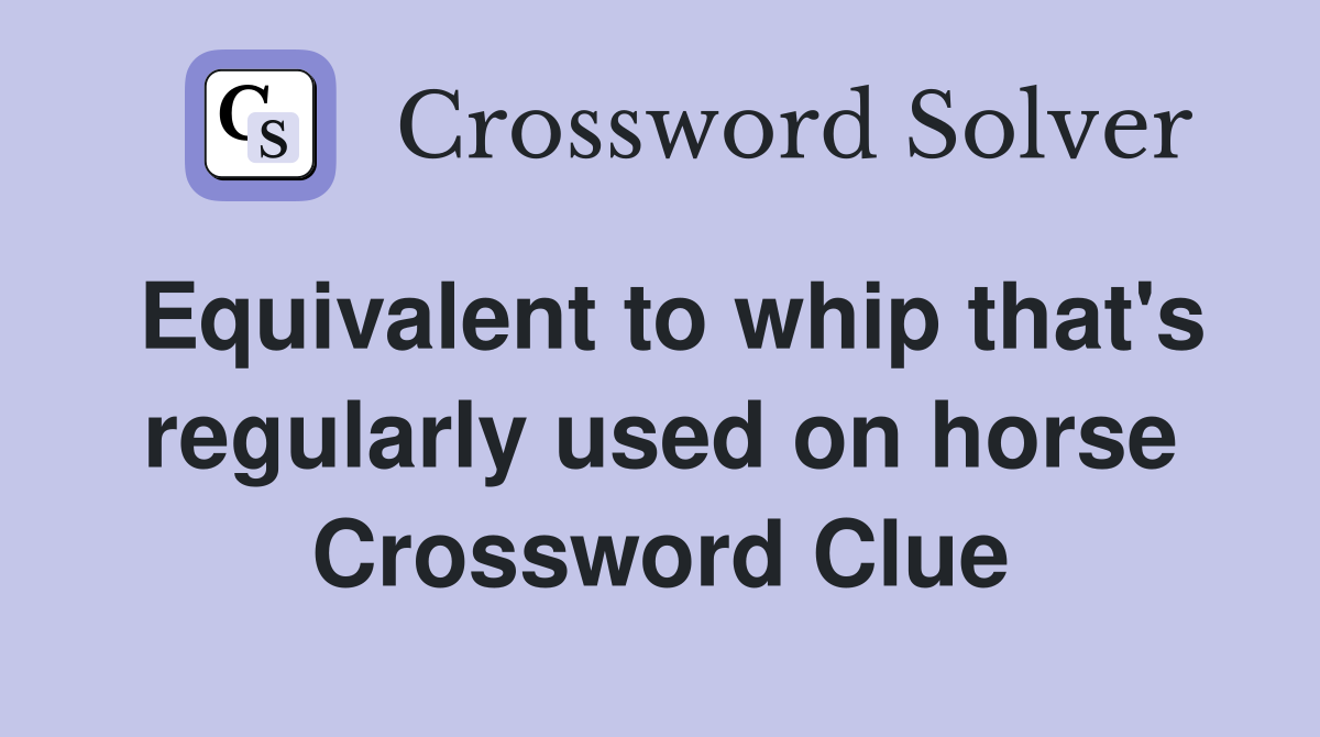 Equivalent to whip that's regularly used on horse Crossword Clue
