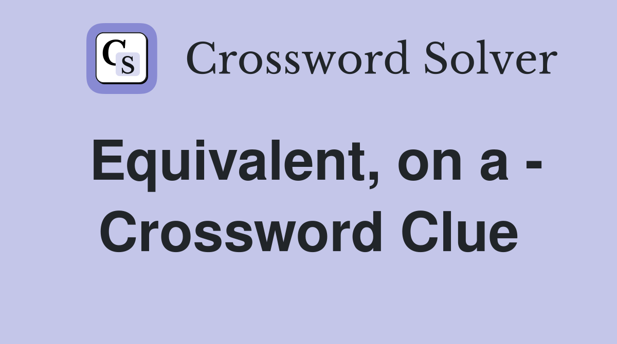 Equivalent, on a - Crossword Clue