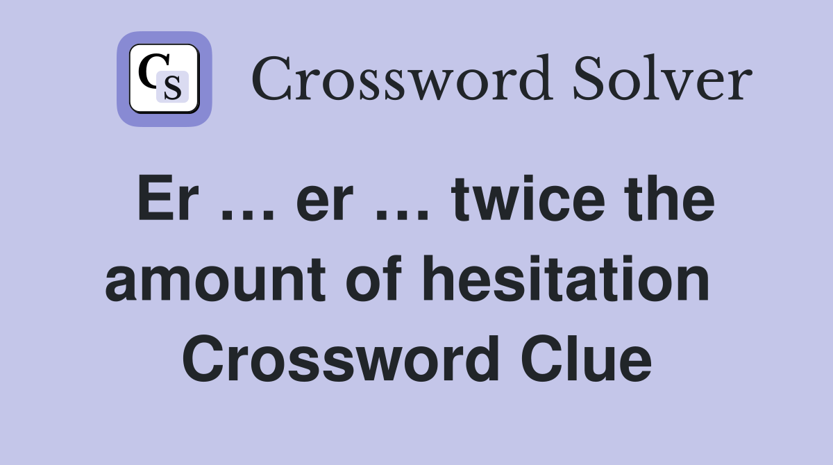 Er … er … twice the amount of hesitation  Crossword Clue