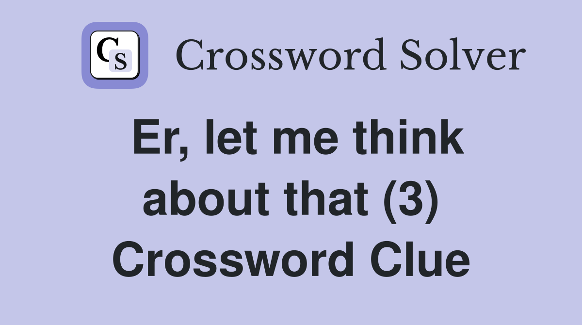 Er, let me think about that (3) Crossword Clue