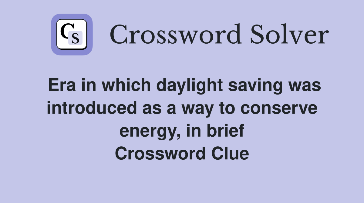 Era in which daylight saving was introduced as a way to conserve energy, in brief Crossword Clue