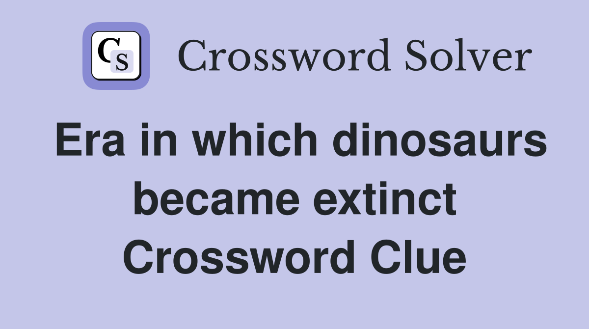 Era in which dinosaurs became extinct Crossword Clue