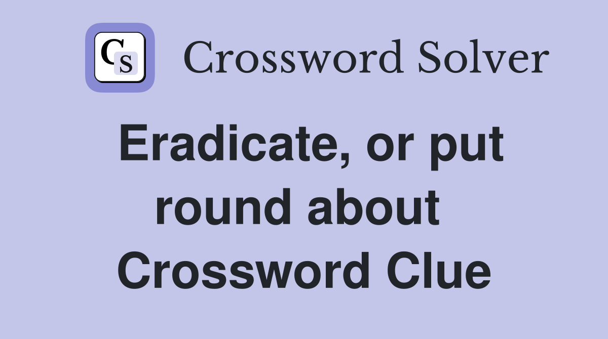 Eradicate, or put round about  Crossword Clue
