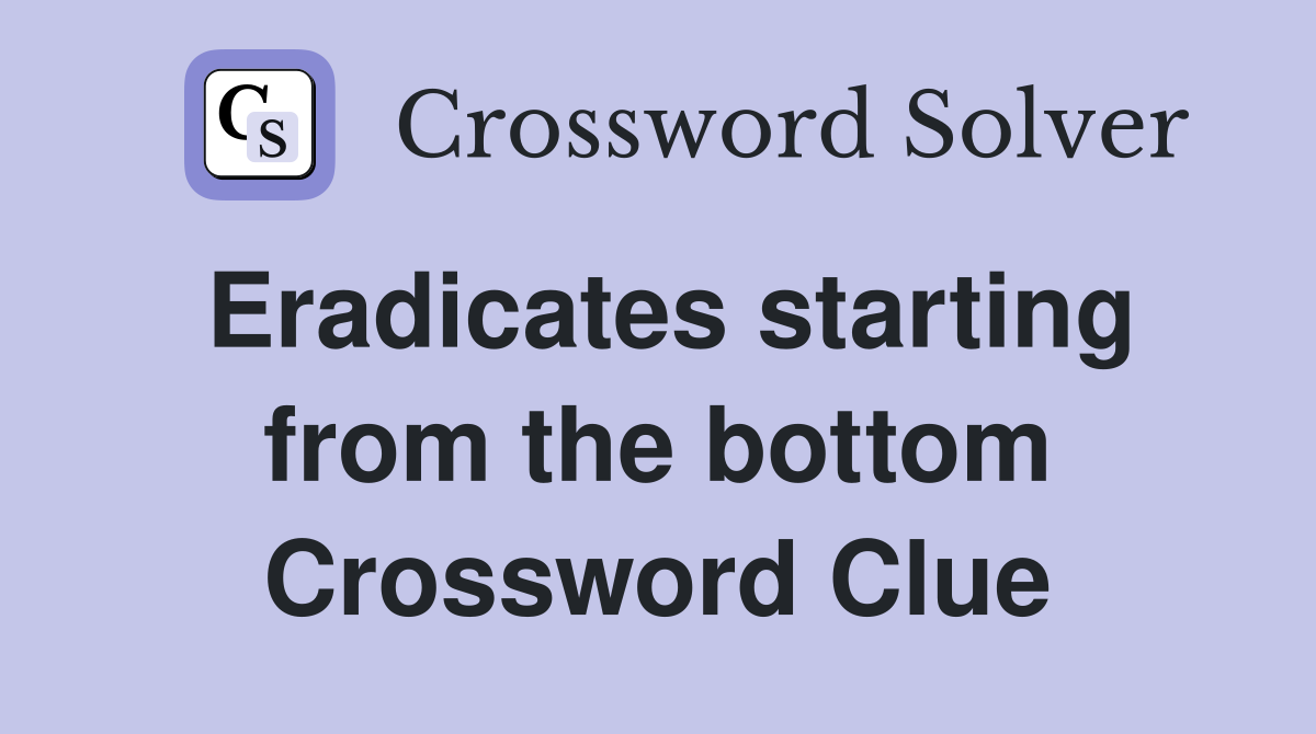Eradicates starting from the bottom Crossword Clue