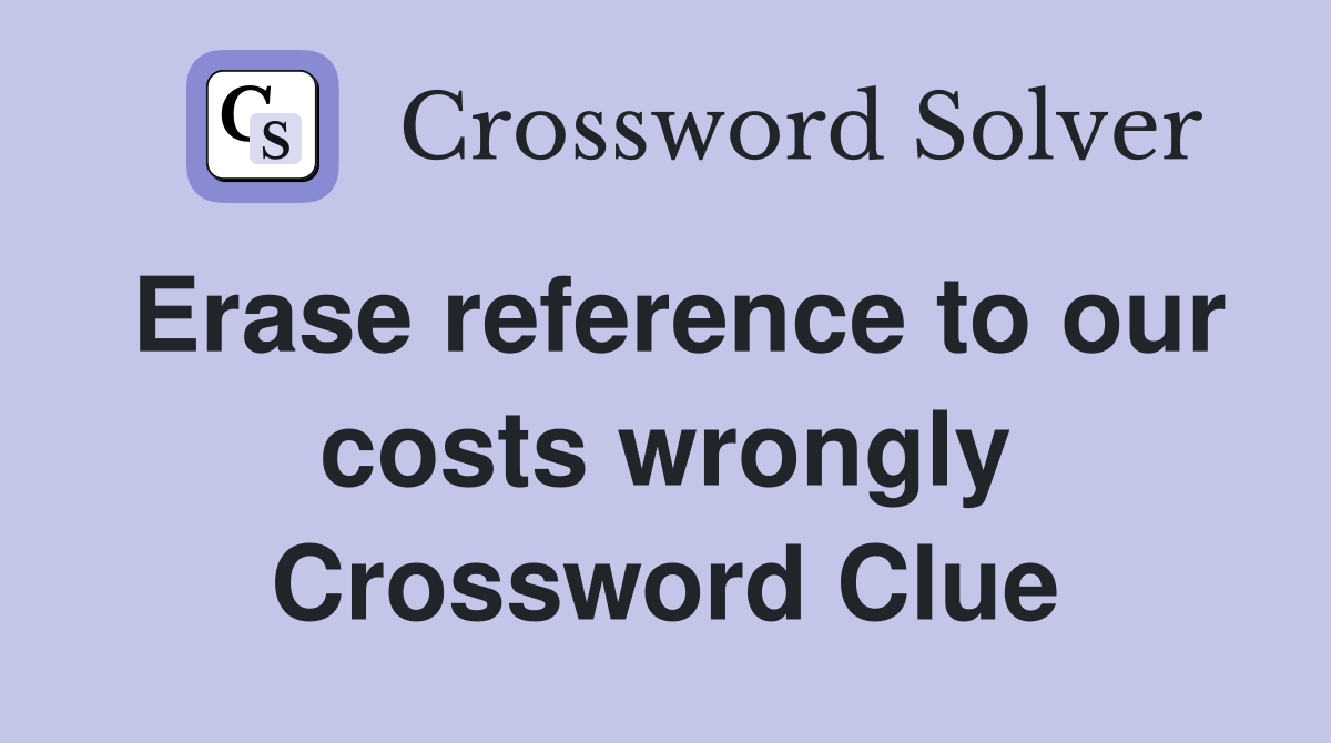 Erase reference to our costs wrongly Crossword Clue