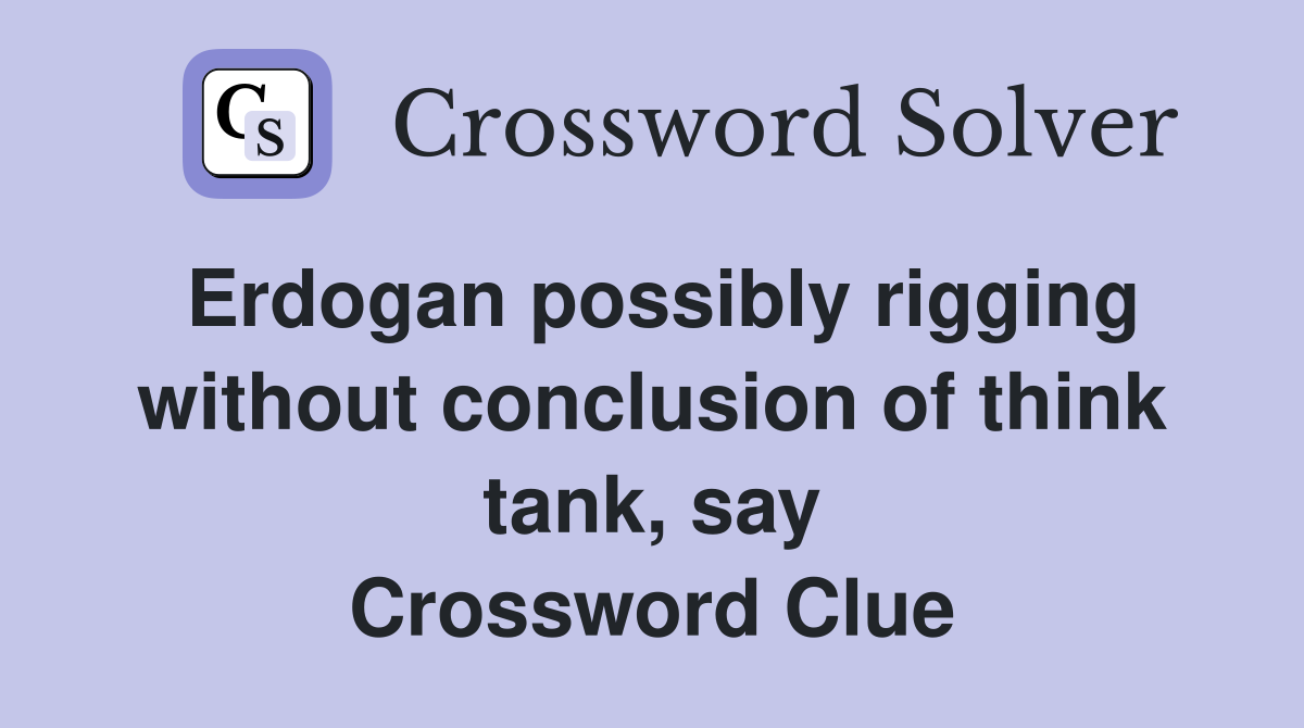 Erdogan possibly rigging without conclusion of think tank, say Crossword Clue