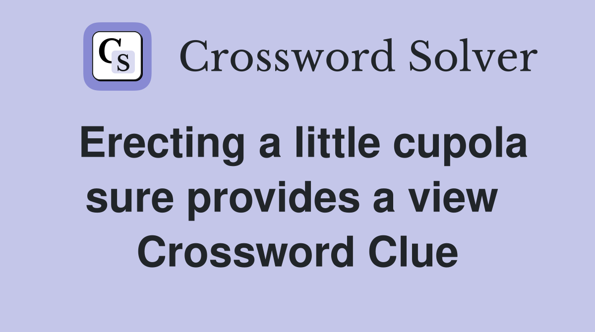Erecting a little cupola sure provides a view  Crossword Clue
