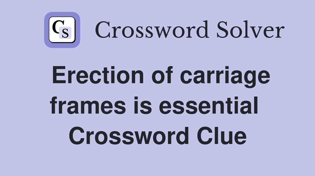 Erection of carriage frames is essential  Crossword Clue