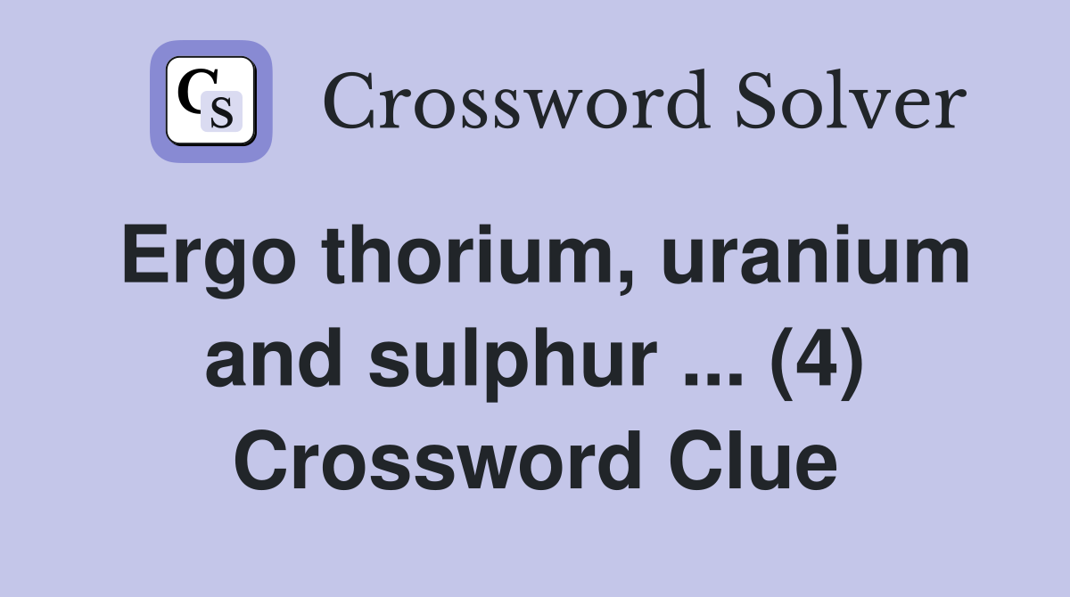 Ergo thorium, uranium and sulphur ... (4) Crossword Clue