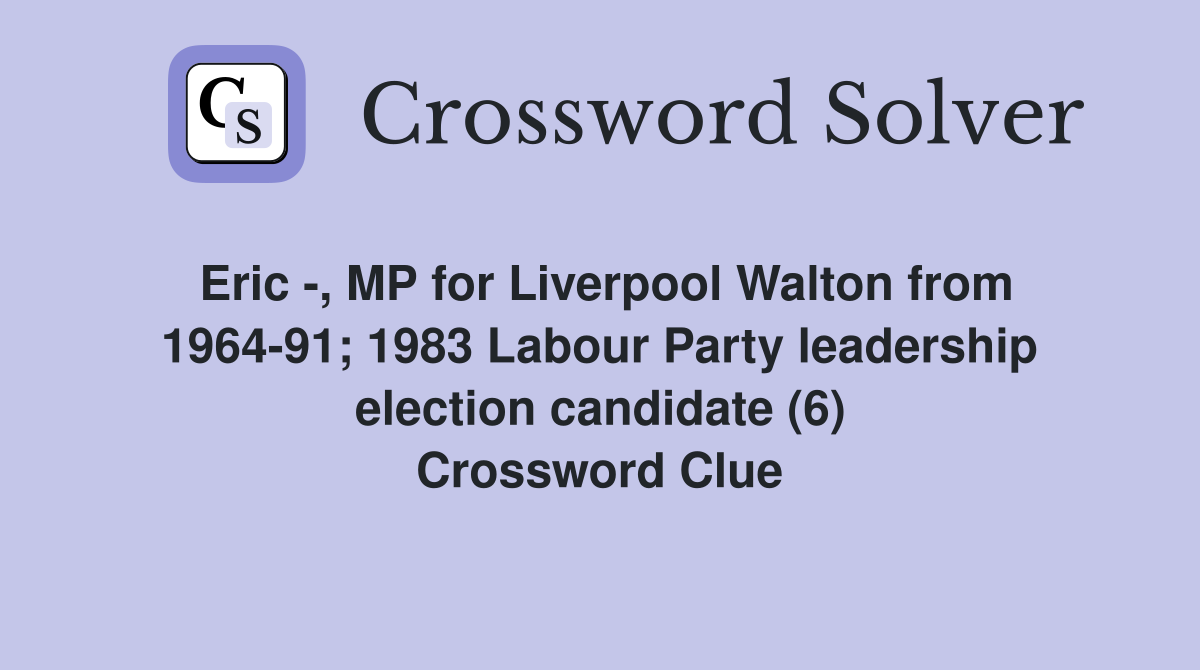 Eric -, MP for Liverpool Walton from 1964-91; 1983 Labour Party leadership election candidate (6) Crossword Clue