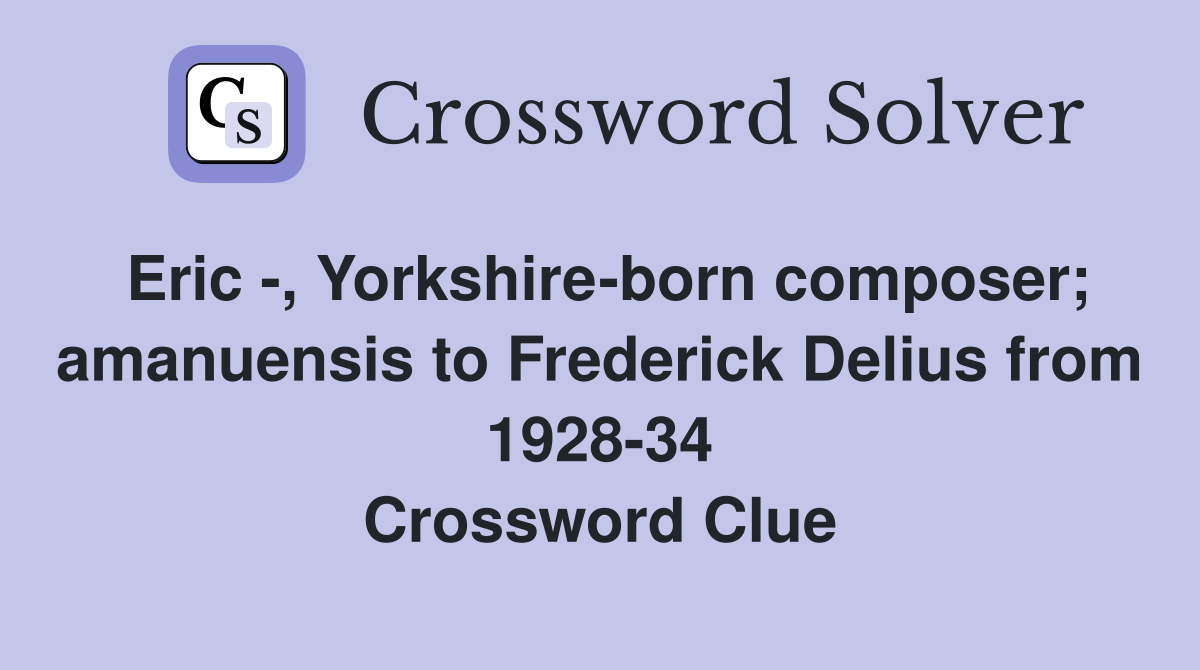 Eric -, Yorkshire-born composer; amanuensis to Frederick Delius from 1928-34 Crossword Clue