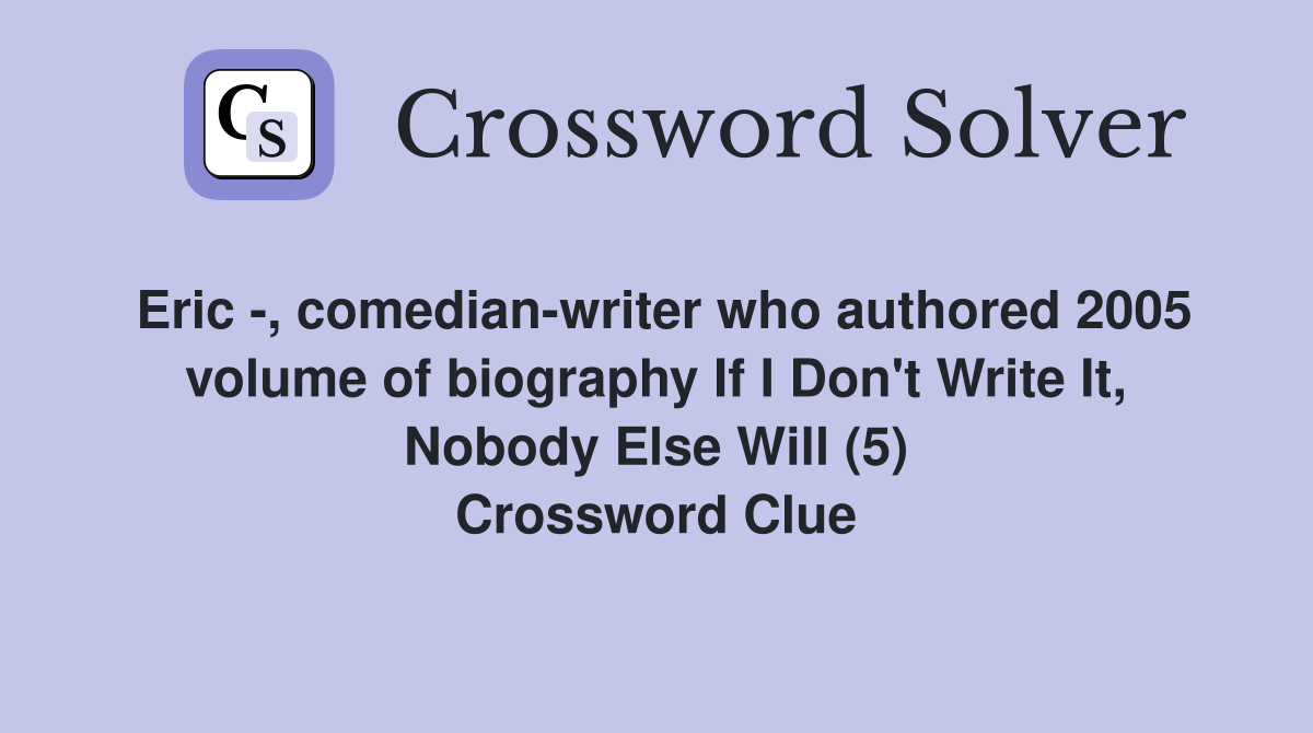 Eric -, comedian-writer who authored 2005 volume of biography If I Don't Write It, Nobody Else Will (5) Crossword Clue