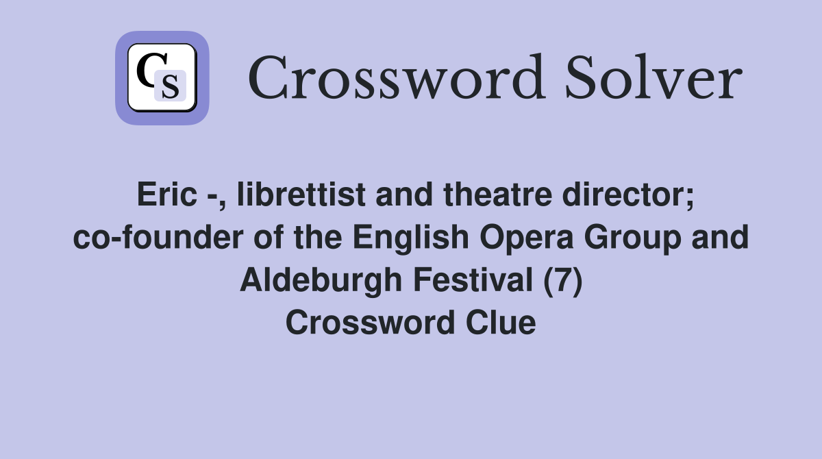 Eric -, librettist and theatre director; co-founder of the English Opera Group and Aldeburgh Festival (7) Crossword Clue