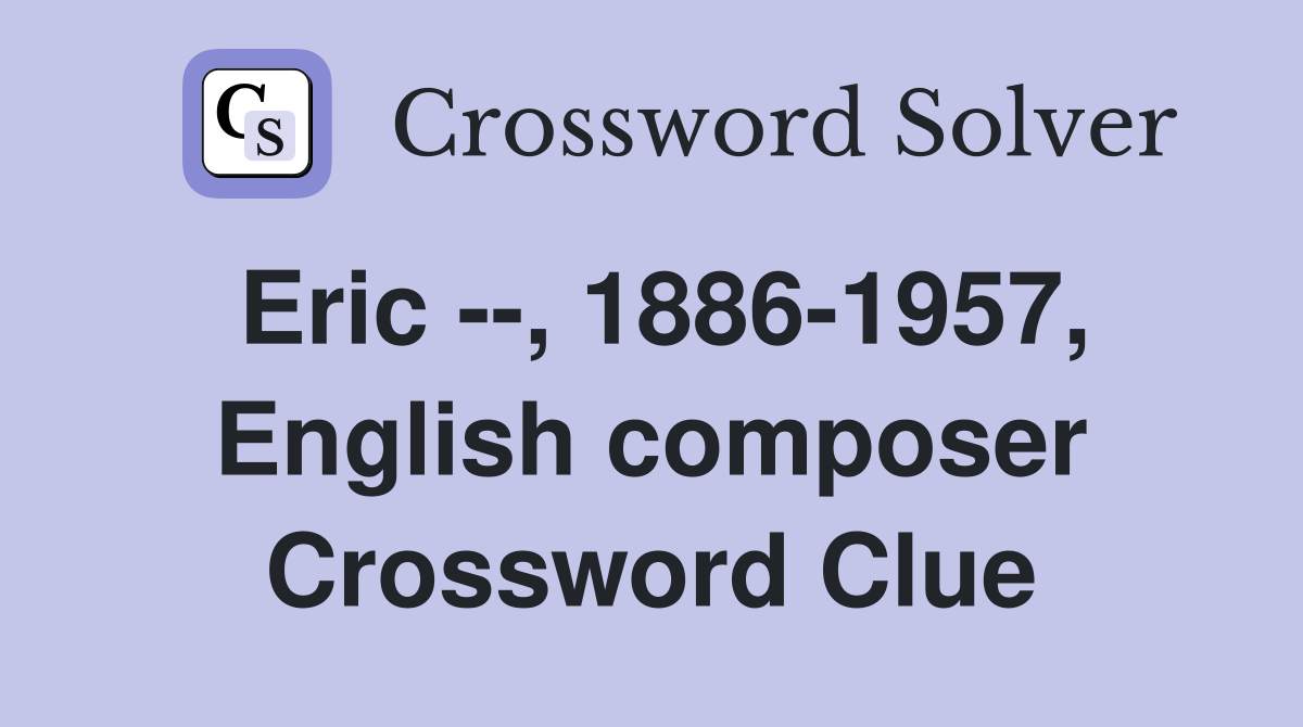 Eric --, 1886-1957, English composer Crossword Clue