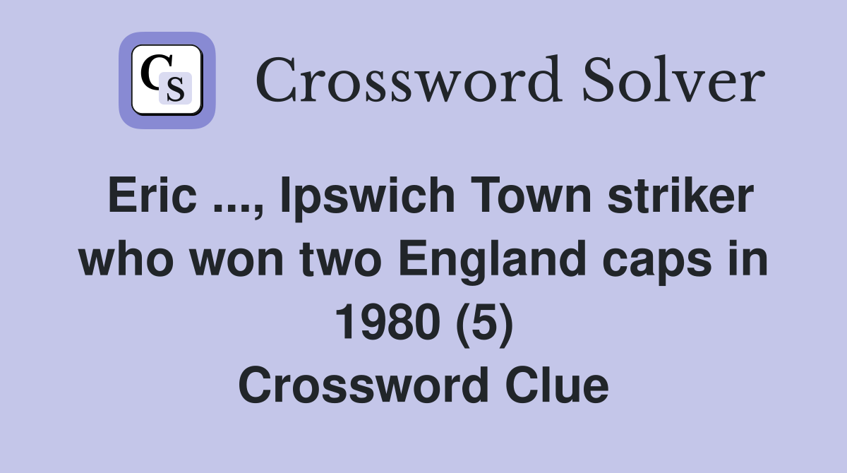 Eric ..., Ipswich Town striker who won two England caps in 1980 (5) Crossword Clue