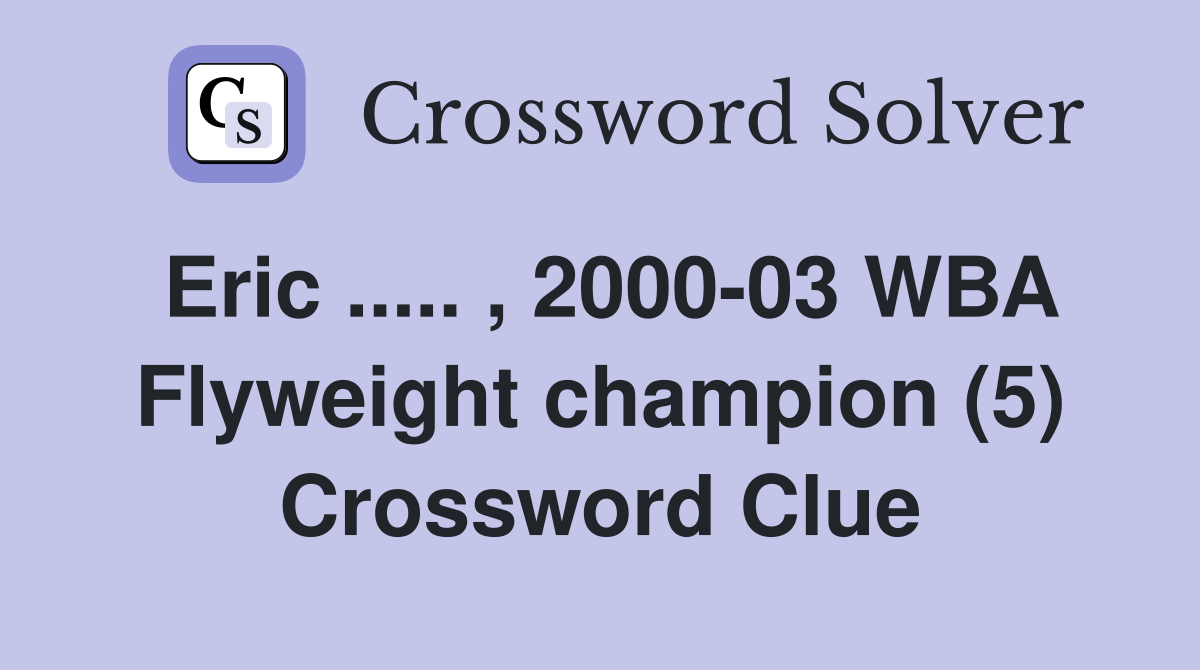 Eric ..... , 2000-03 WBA Flyweight champion (5) Crossword Clue