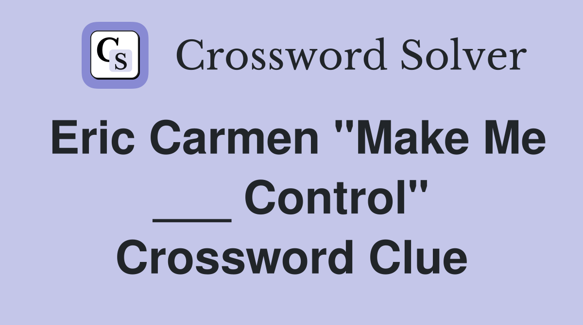 Eric Carmen "Make Me ___ Control" Crossword Clue