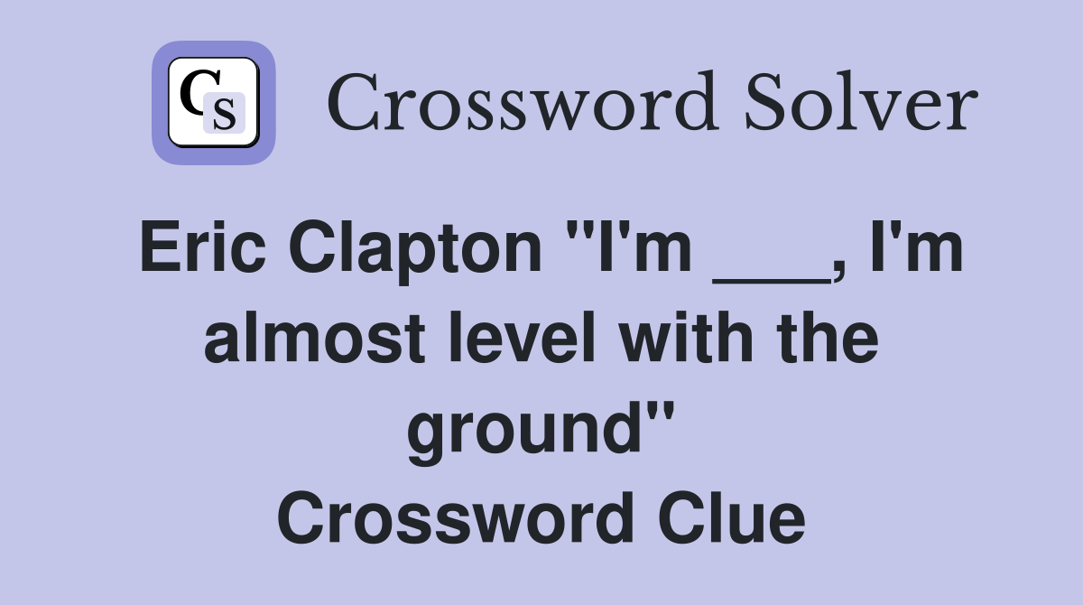 Eric Clapton "I'm ___, I'm almost level with the ground" Crossword Clue