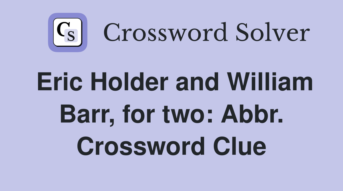 Eric Holder and William Barr, for two: Abbr. Crossword Clue