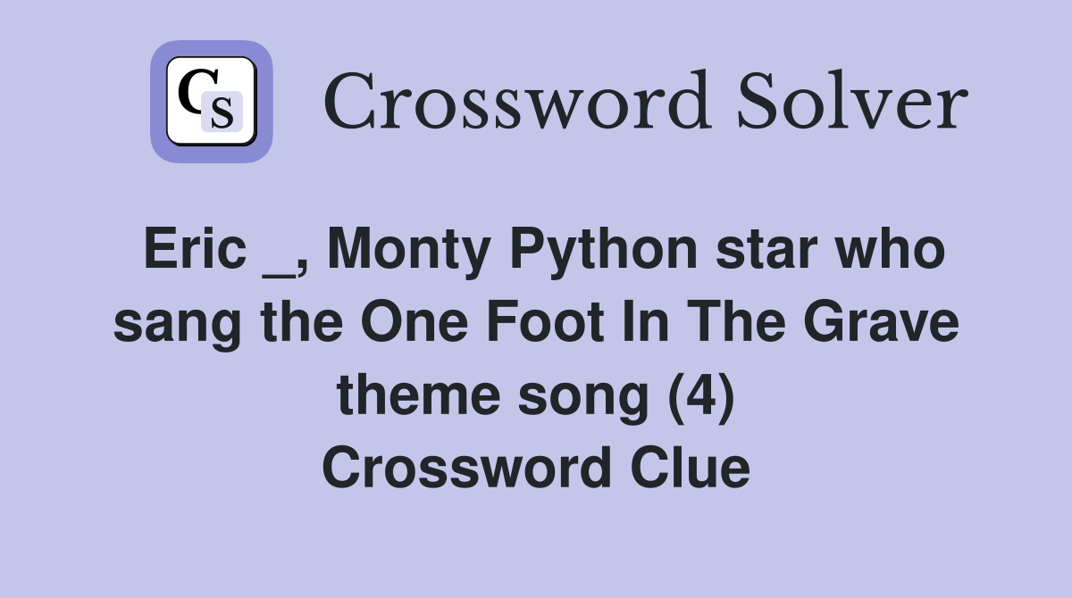 Eric _, Monty Python star who sang the One Foot In The Grave theme song (4) Crossword Clue