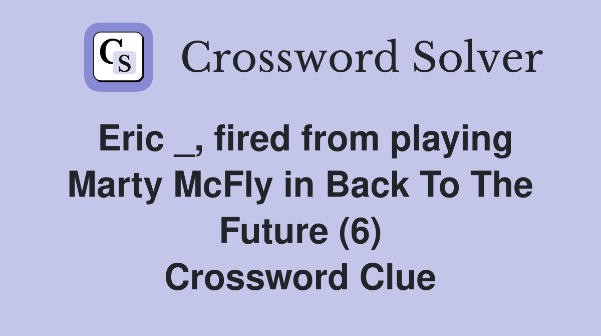 Eric _, fired from playing Marty McFly in Back To The Future (6) Crossword Clue