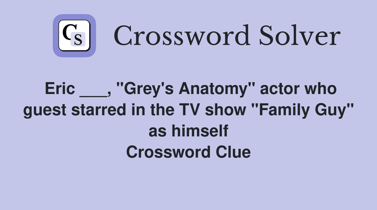 Eric ___, "Grey's Anatomy" actor who guest starred in the TV show "Family Guy" as himself Crossword Clue