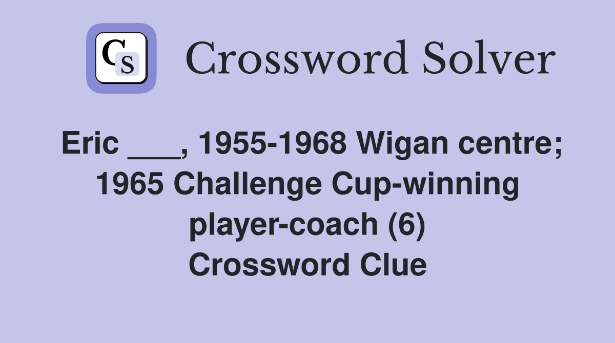 Eric ___, 1955-1968 Wigan centre; 1965 Challenge Cup-winning player-coach (6) Crossword Clue