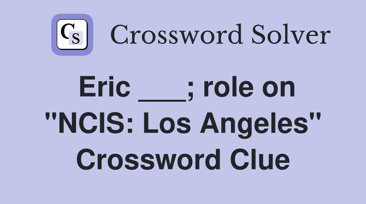 Eric ___; role on "NCIS: Los Angeles" Crossword Clue