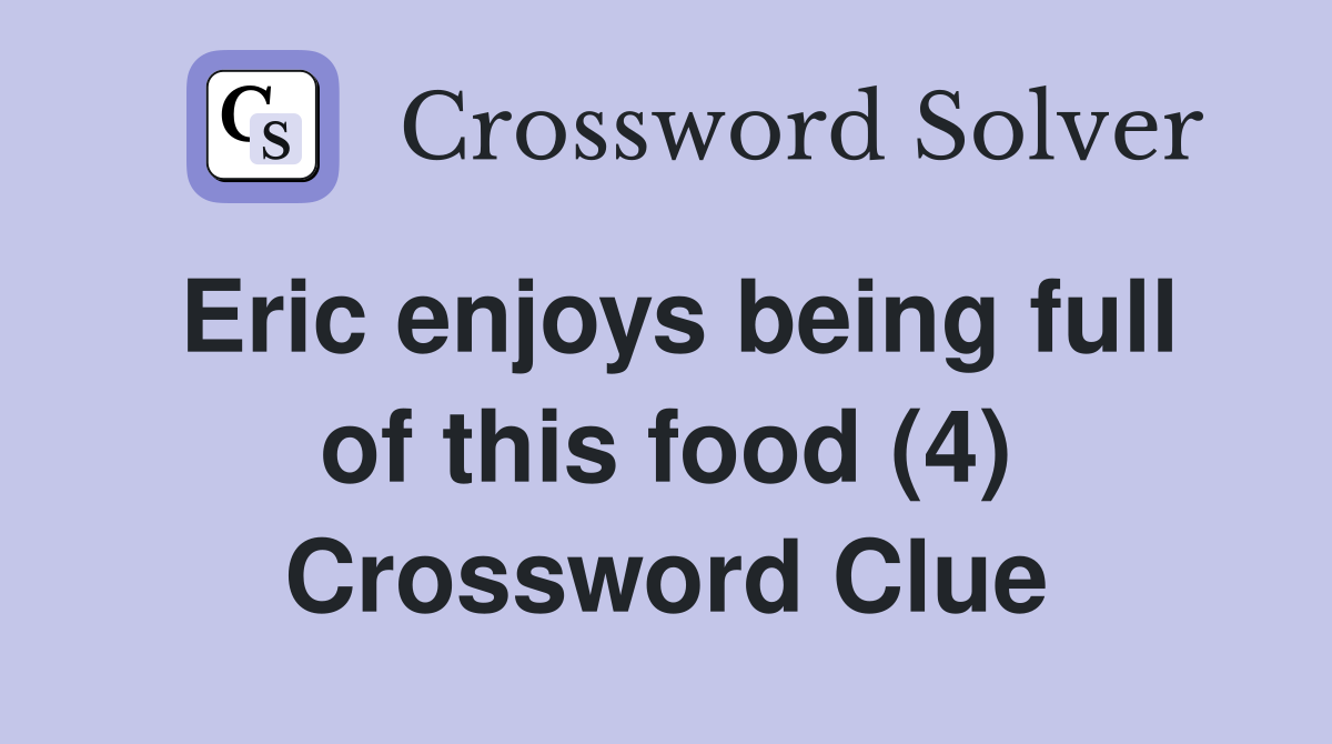 Eric enjoys being full of this food (4) Crossword Clue