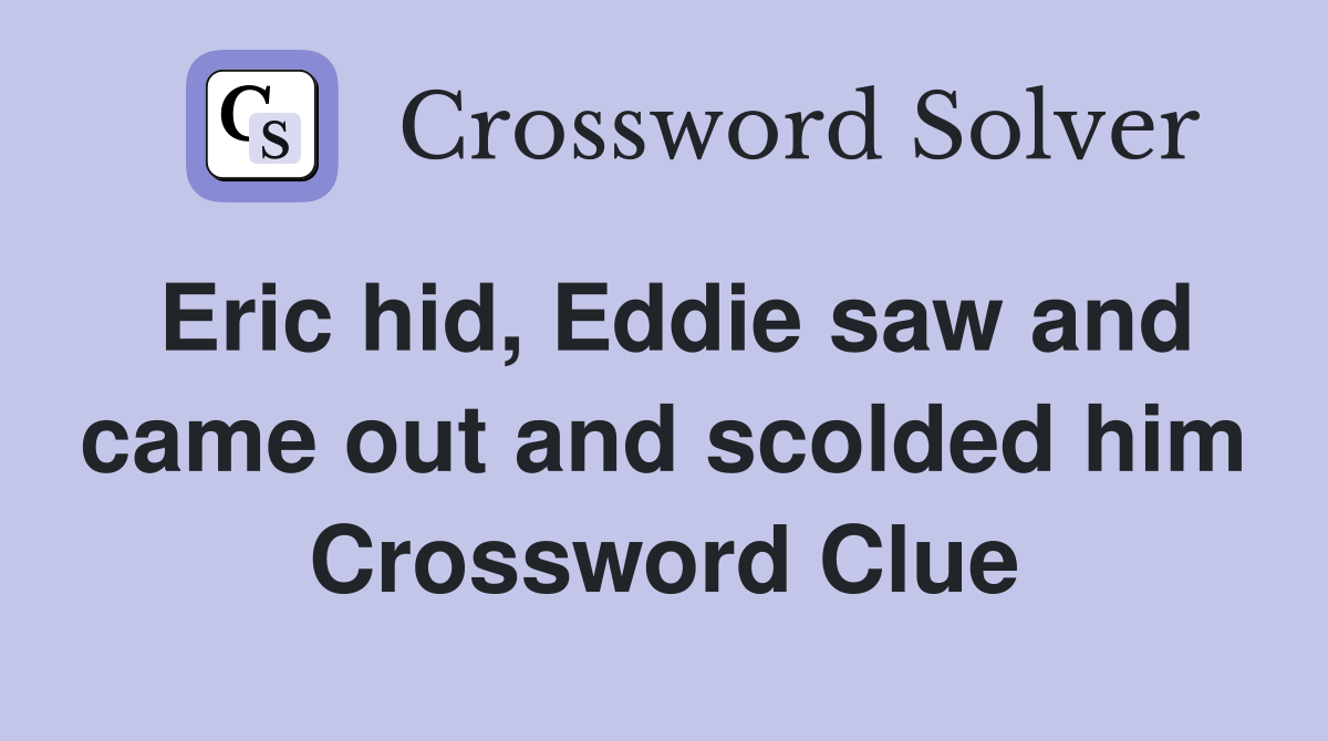 Eric hid, Eddie saw and came out and scolded him Crossword Clue