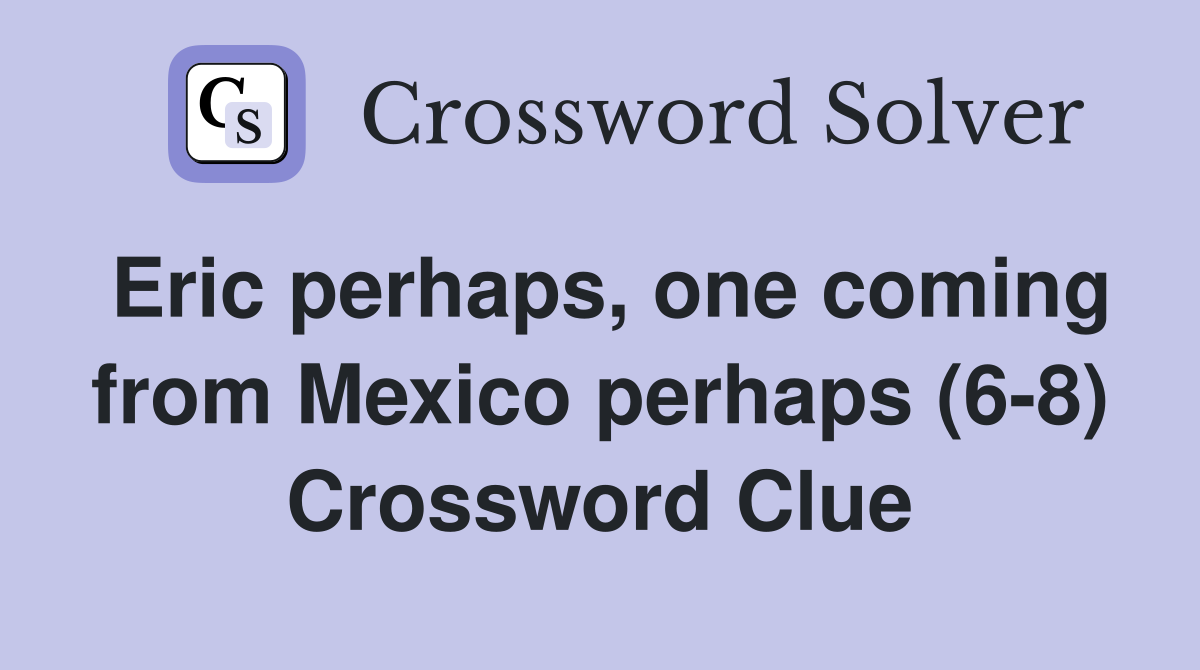 Eric perhaps, one coming from Mexico perhaps (6-8) Crossword Clue