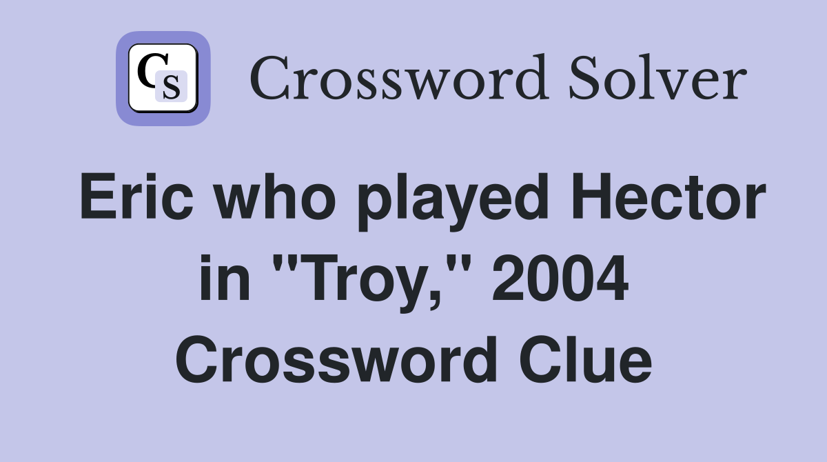 Eric who played Hector in "Troy," 2004 Crossword Clue