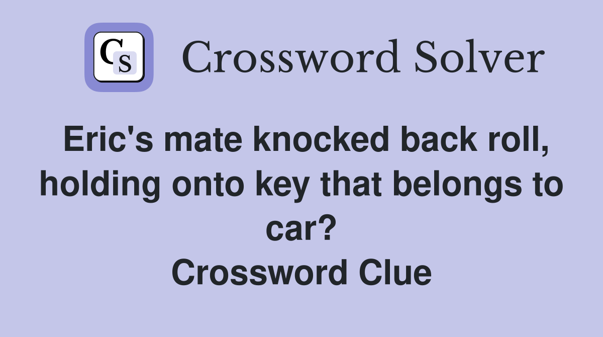 Eric's mate knocked back roll, holding onto key that belongs to car? Crossword Clue