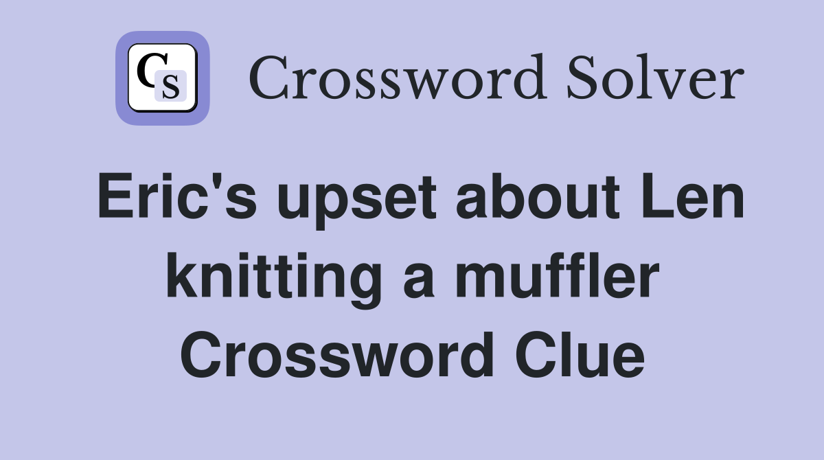 Eric's upset about Len knitting a muffler Crossword Clue