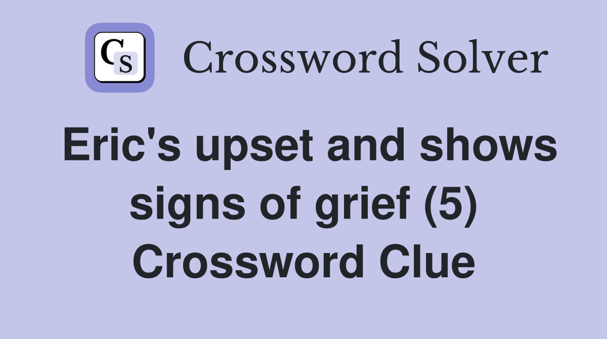Eric's upset and shows signs of grief (5) Crossword Clue