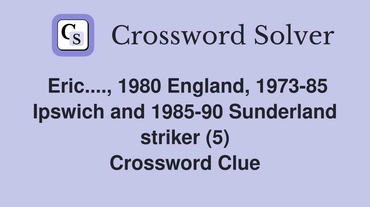 Eric...., 1980 England, 1973-85 Ipswich and 1985-90 Sunderland striker (5) Crossword Clue
