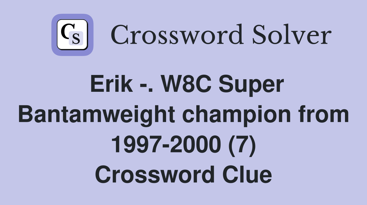 Erik -. W8C Super Bantamweight champion from 1997-2000 (7) Crossword Clue