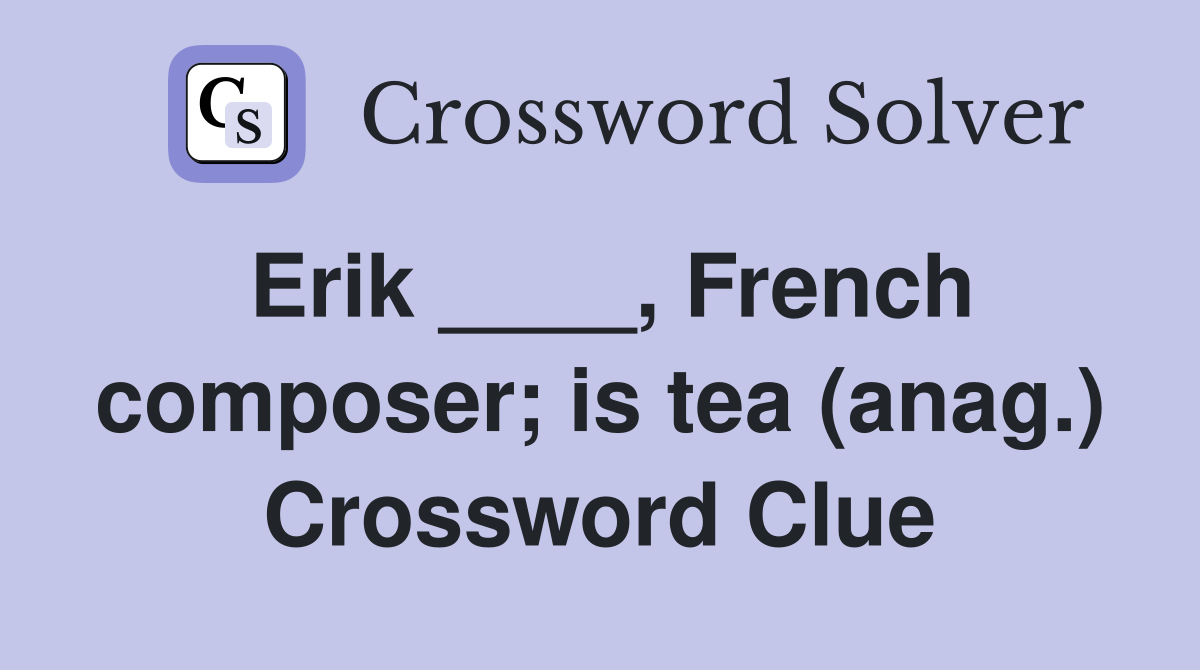Erik ____, French composer; is tea (anag.) Crossword Clue