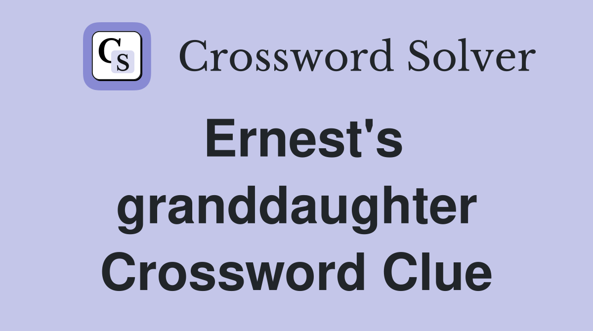 Ernest's granddaughter Crossword Clue