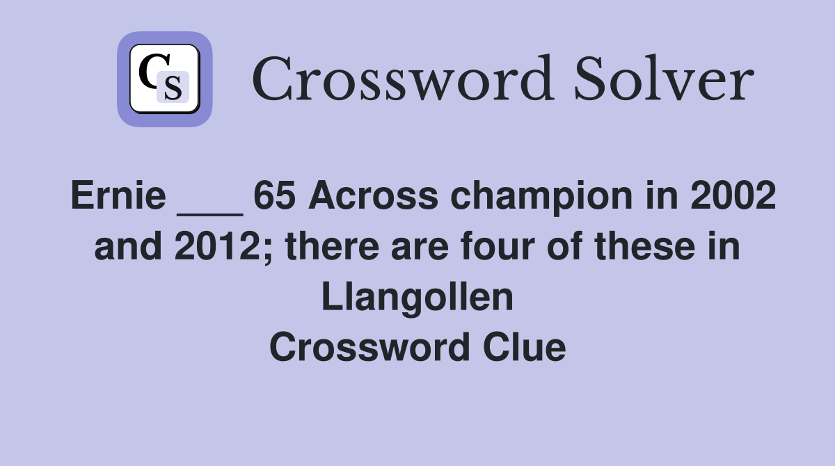 Ernie ___ 65 Across champion in 2002 and 2012; there are four of these in Llangollen Crossword Clue