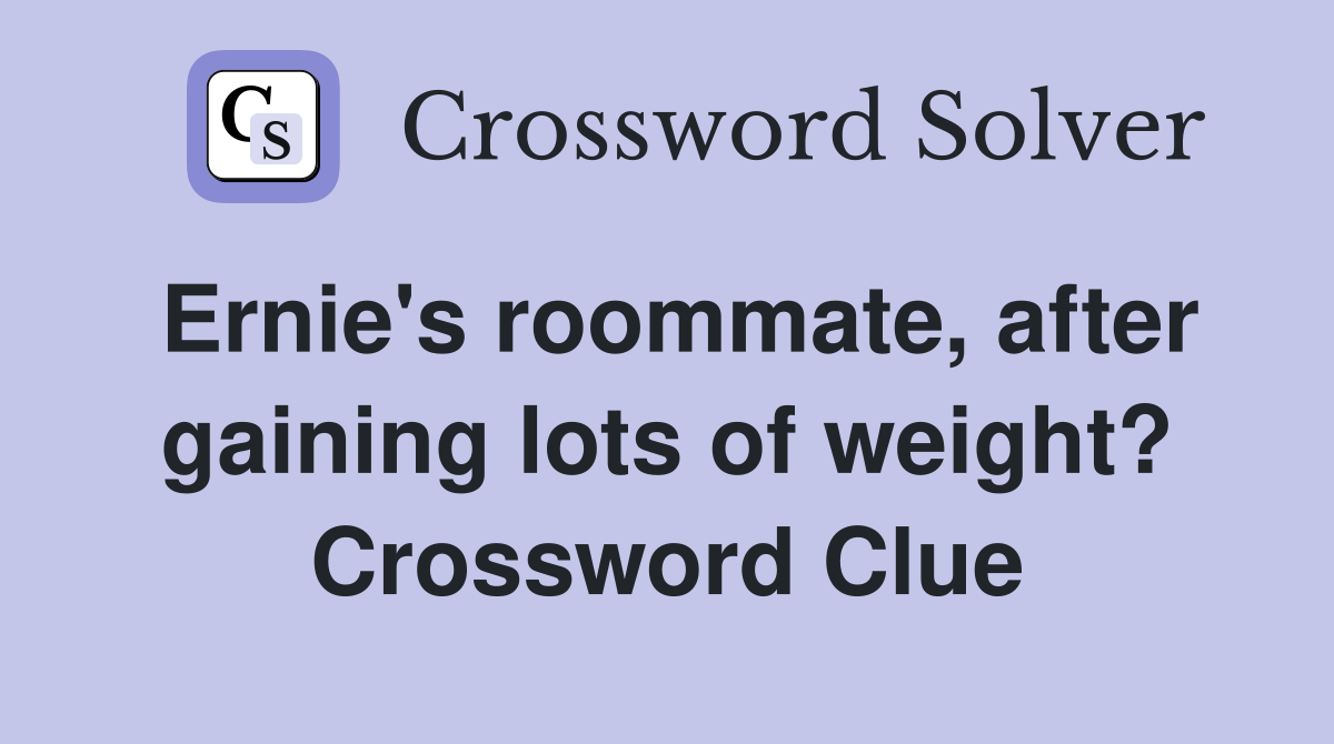 Ernie's roommate, after gaining lots of weight? Crossword Clue