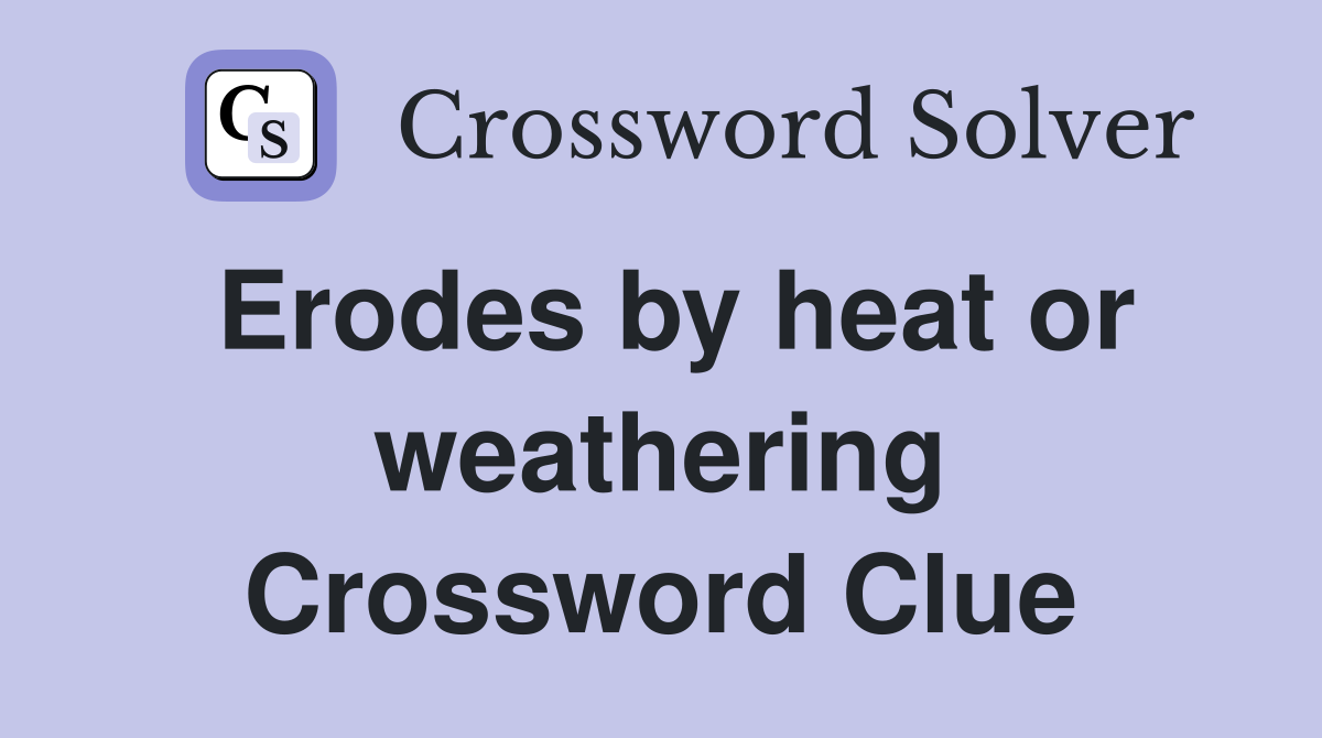 Erodes by heat or weathering Crossword Clue