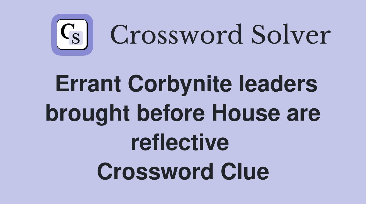 Errant Corbynite leaders brought before House are reflective  Crossword Clue