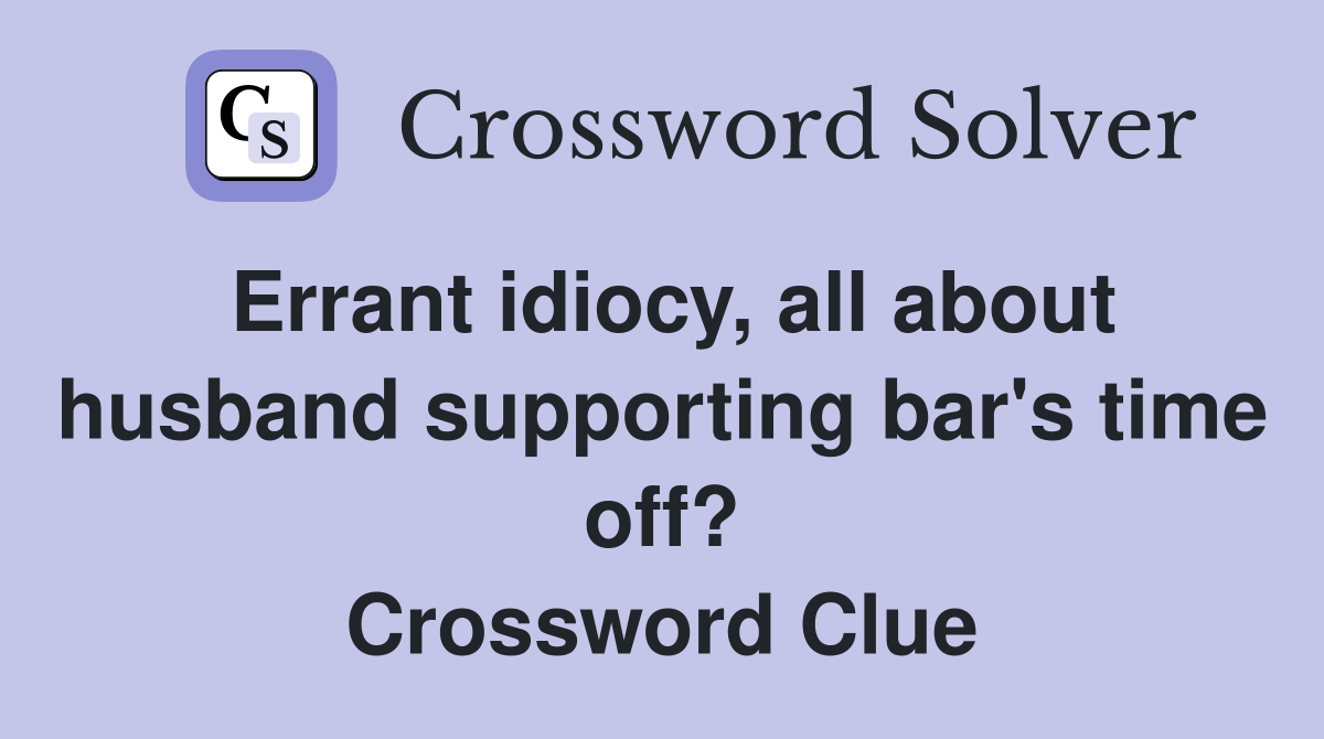 Errant idiocy, all about husband supporting bar's time off? Crossword Clue